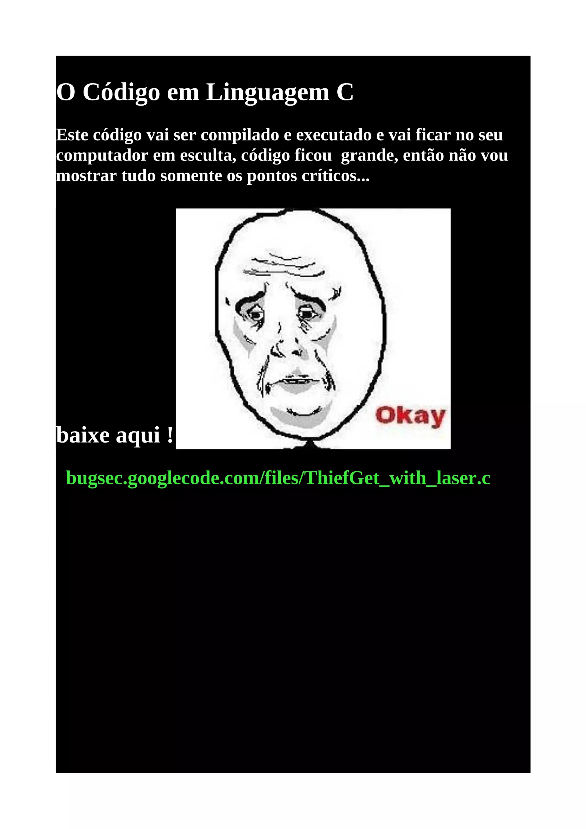 O Código em Linguagem C
Este código vai ser compilado e executado e vai ficar no seu
computador em esculta, código ficou grande, então não vou
mostrar tudo somente os pontos críticos...




baixe aqui !
 bugsec.googlecode.com/files/ThiefGet_with_laser.c
 