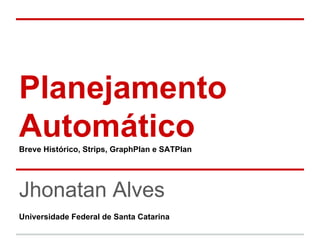 Planejamento
AutomáticoBreve Histórico, Strips, GraphPlan e SATPlan
Jhonatan Alves
Universidade Federal de Santa Catarina
 