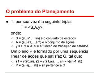O problema do Planejamento
● T, por sua vez é a seguinte tripla:
T = <S,A,y>
onde:
○ S = {s0,s1,...,sn} é o conjunto de es...