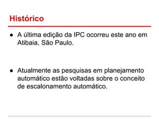 Histórico
● A última edição da IPC ocorreu este ano em
Atibaia, São Paulo.
● Atualmente as pesquisas em planejamento
autom...