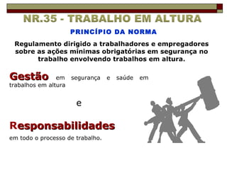 GestãoGestão em segurança e saúde em
trabalhos em altura
e
Responsabilidadesesponsabilidades
em todo o processo de trabalho.
Regulamento dirigido a trabalhadores e empregadores
sobre as ações mínimas obrigatórias em segurança no
trabalho envolvendo trabalhos em altura.
PRINCÍPIO DA NORMA
 