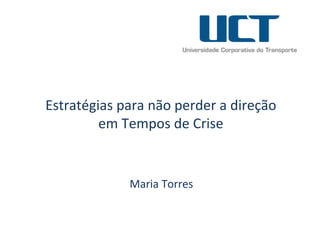  
Estratégias	
  para	
  não	
  perder	
  a	
  direção	
  
em	
  Tempos	
  de	
  Crise	
  
	
  
	
  Maria	
  Torres	
  
 