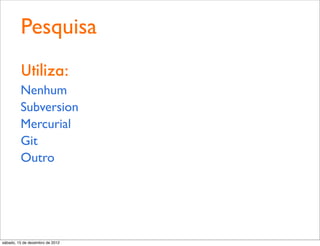 Pesquisa
         Utiliza:
         Nenhum
         Subversion
         Mercurial
         Git
         Outro




sábado, 15 de dezembro de 2012
 