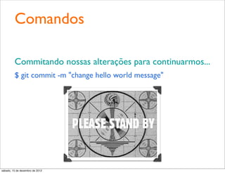 Comandos

         Commitando nossas alterações para continuarmos...
         $ git commit -m "change hello world message"




sábado, 15 de dezembro de 2012
 