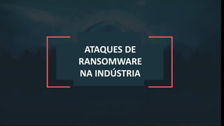 ATAQUES DE
RANSOMWARE
NA INDÚSTRIA
 