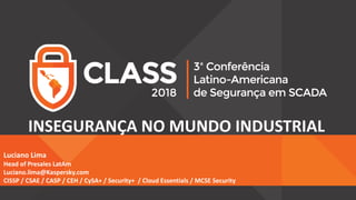 Luciano Lima
Head of Presales LatAm
Luciano.lima@Kaspersky.com
CISSP / CSAE / CASP / CEH / CySA+ / Security+ / Cloud Essentials / MCSE Security
INSEGURANÇA NO MUNDO INDUSTRIAL
 