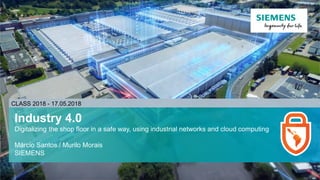 CLASS 2018 - 17.05.2018
Industry 4.0
Digitalizing the shop floor in a safe way, using industrial networks and cloud computing
Márcio Santos / Murilo Morais
SIEMENS
 