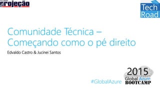 #GlobalAzure
Comunidade Técnica –
Começando como o pé direito
Edvaldo Castro & Jucinei Santos
 