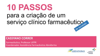 10 PASSOS
para a criação de um
serviço clínico farmacêutico
CASSYANO CORRER
Farmacêutico, Professor UFPR
Coordenador Assistência Farmacêutica Abrafarma
 