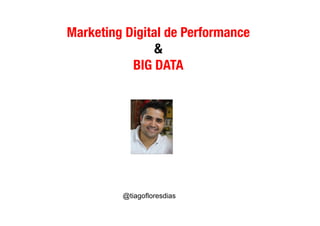 Marketing Digital de Performance
&
BIG DATA
@tiagofloresdias
 