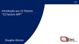 Douglas
Alonso
12 Fatores (Twelve-Factor App)
Introdução aos 12 Fatores
“12 Factors APP”
Douglas Alonso
 