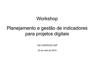 Workshop
Planejamento e gestão de indicadores
para projetos digitais
12th CONTECSI USP
22 de maio de 2015
 