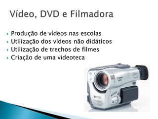  Produção de vídeos nas escolas 
 Utilização dos vídeos não didáticos 
 Utilização de trechos de filmes 
 Criação de uma videoteca 
 