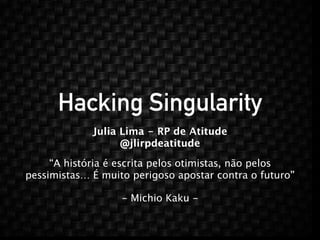 Hacking Singularity 
Julia Lima - RP de Atitude 
@jlirpdeatitude 
“A história é escrita pelos otimistas, não pelos 
pessimistas… É muito perigoso apostar contra o futuro” 
- Michio Kaku - 
 