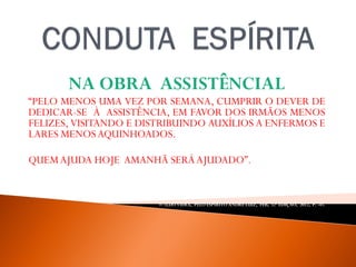 NA OBRA ASSISTÊNCIAL
“PELO MENOS UMA VEZ POR SEMANA, CUMPRIR O DEVER DE
DEDICAR-SE À ASSISTÊNCIA, EM FAVOR DOS IRMÃOS MENOS
FELIZES, VISITANDO E DISTRIBUINDO AUXÍLIOS A ENFERMOS E
LARES MENOSAQUINHOADOS.
QUEMAJUDA HOJE AMANHÃ SERÁAJUDADO”.
WALDO VIERA, PELO ESPÍRITO ANDRÉ LUIZ, FEB, 32ª EDIÇAO, 2012, P. -41.
 