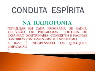 NA RADIOFONIA
“DIVULGAR EM CADA PROGRAMA DE RÁDIO,
TELEVISÃO, OU PROGRAMAS OUTROS DE
EXPANSÃO DOUTRINÁRIA, CONCEITOS E PÁGINAS
DAS OBRAS FUNDAMENTAIS DO ESPIRITISMO.
A BASE É INDISPENSÁVEL EM QUALQUER
EDIFICAÇÃO
”.
WALDOVIERA, PELO ESPÍRITO ANDRÉ LUIZ, FEB, 32ª EDIÇAO, 2012, P. -53.
 