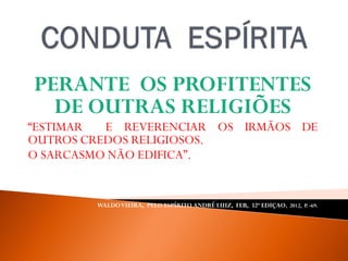 PERANTE OS PROFITENTES
DE OUTRAS RELIGIÕES
“ESTIMAR E REVERENCIAR OS IRMÃOS DE
OUTROS CREDOS RELIGIOSOS.
O SARCASMO NÃO EDIFICA”.
WALDOVIEIRA, PELO ESPÍRITO ANDRÉ LUIZ, FEB, 32ª EDIÇAO, 2012, P. -69.
 