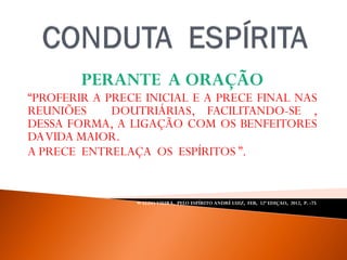 PERANTE A ORAÇÃO
“PROFERIR A PRECE INICIAL E A PRECE FINAL NAS
REUNIÕES DOUTRIÁRIAS, FACILITANDO-SE ,
DESSA FORMA, A LIGAÇÃO COM OS BENFEITORES
DAVIDA MAIOR.
A PRECE ENTRELAÇA OS ESPÍRITOS ”.
WALDO VIEIRA, PELO ESPÍRITO ANDRÉ LUIZ, FEB, 32ª EDIÇAO, 2012, P. -75.
 