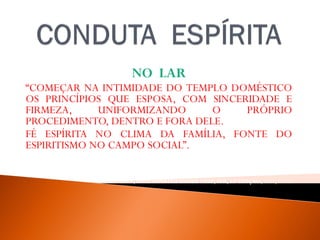 NO LAR
“COMEÇAR NA INTIMIDADE DO TEMPLO DOMÉSTICO
OS PRINCÍPIOS QUE ESPOSA, COM SINCERIDADE E
FIRMEZA, UNIFORMIZANDO O PRÓPRIO
PROCEDIMENTO, DENTRO E FORA DELE.
FÉ ESPÍRITA NO CLIMA DA FAMÍLIA, FONTE DO
ESPIRITISMO NO CAMPO SOCIAL”.
WALDOVIERA, PELO ESPÍRITO ANDRÉ LUIZ, FEB, 32ª EDIÇAO, 2012, P. -25.
 