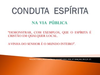 NA VIA PÚBLICA
“DEMONSTRAR, COM EXEMPLOS, QUE O ESPÍRITA É
CRISTÃO EM QUALQUER LOCAL.
AVINHA DO SENHOR É O MUNDO INTEIRO”.
WALDOVIERA, PELO ESPÍRITO ANDRÉ LUIZ, FEB, 32ª EDIÇAO, 2012, P. -27.
 
