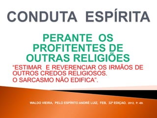 PERANTE OS
PROFITENTES DE
OUTRAS RELIGIÕES
“ESTIMAR E REVERENCIAR OS IRMÃOS DE
OUTROS CREDOS RELIGIOSOS.
O SARCASMO NÃO EDIFICA”.
WALDO VIEIRA, PELO ESPÍRITO ANDRÉ LUIZ, FEB, 32ª EDIÇAO, 2012, P. -69.
 