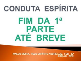 FIM DA 1ª
PARTE
ATÉ BREVE
WALDO VIEIRA, PELO ESPÍRITO ANDRÉ LUIZ, FEB, 32ª
EDIÇAO, 2012.
 