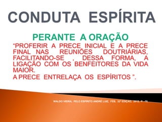 PERANTE A ORAÇÃO
“PROFERIR A PRECE INICIAL E A PRECE
FINAL NAS REUNIÕES DOUTRIÁRIAS,
FACILITANDO-SE , DESSA FORMA, A
LIGAÇÃO COM OS BENFEITORES DA VIDA
MAIOR.
A PRECE ENTRELAÇA OS ESPÍRITOS ”.
WALDO VIEIRA, PELO ESPÍRITO ANDRÉ LUIZ, FEB, 32ª EDIÇAO, 2012, P. -75.
 