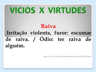 VICIOS X VIRTUDES
Raiva
Irritação violenta, furor: escumar
de raiva. / Ódio: ter raiva de
alguém.
http://www.dicionariodoaurelio.com/Raiva.html
 