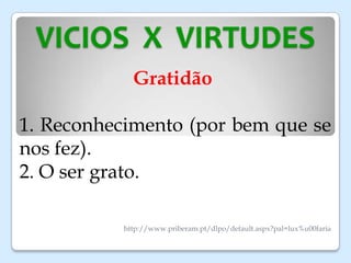 VICIOS X VIRTUDES
Gratidão
1. Reconhecimento (por bem que se
nos fez).
2. O ser grato.
http://www.priberam.pt/dlpo/default.aspx?pal=lux%u00faria
 