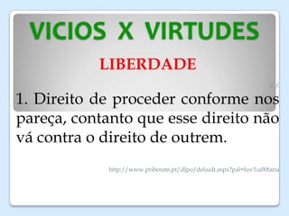 VICIOS X VIRTUDES
LIBERDADE
s. f.
1. Direito de proceder conforme nos
pareça, contanto que esse direito não
vá contra o direito de outrem.
http://www.priberam.pt/dlpo/default.aspx?pal=lux%u00faria
 