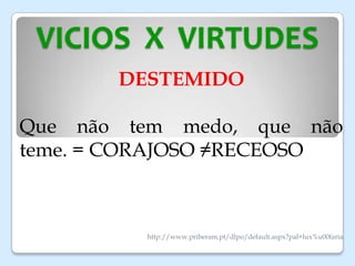 VICIOS X VIRTUDES
DESTEMIDO
Que não tem medo, que não
teme. = CORAJOSO ≠RECEOSO
http://www.priberam.pt/dlpo/default.aspx?pal=lux%u00faria
 