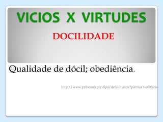 VICIOS X VIRTUDES
DOCILIDADE
Qualidade de dócil; obediência.
http://www.priberam.pt/dlpo/default.aspx?pal=lux%u00faria
 