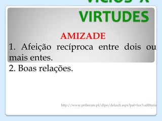 VICIOS X
VIRTUDES
AMIZADE
1. Afeição recíproca entre dois ou
mais entes.
2. Boas relações.
http://www.priberam.pt/dlpo/default.aspx?pal=lux%u00faria
 