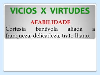 VICIOS X VIRTUDES
AFABILIDADE
Cortesia benévola aliada a
franqueza; delicadeza, trato lhano.
 