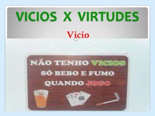 VICIOS X VIRTUDES
Vicio
 