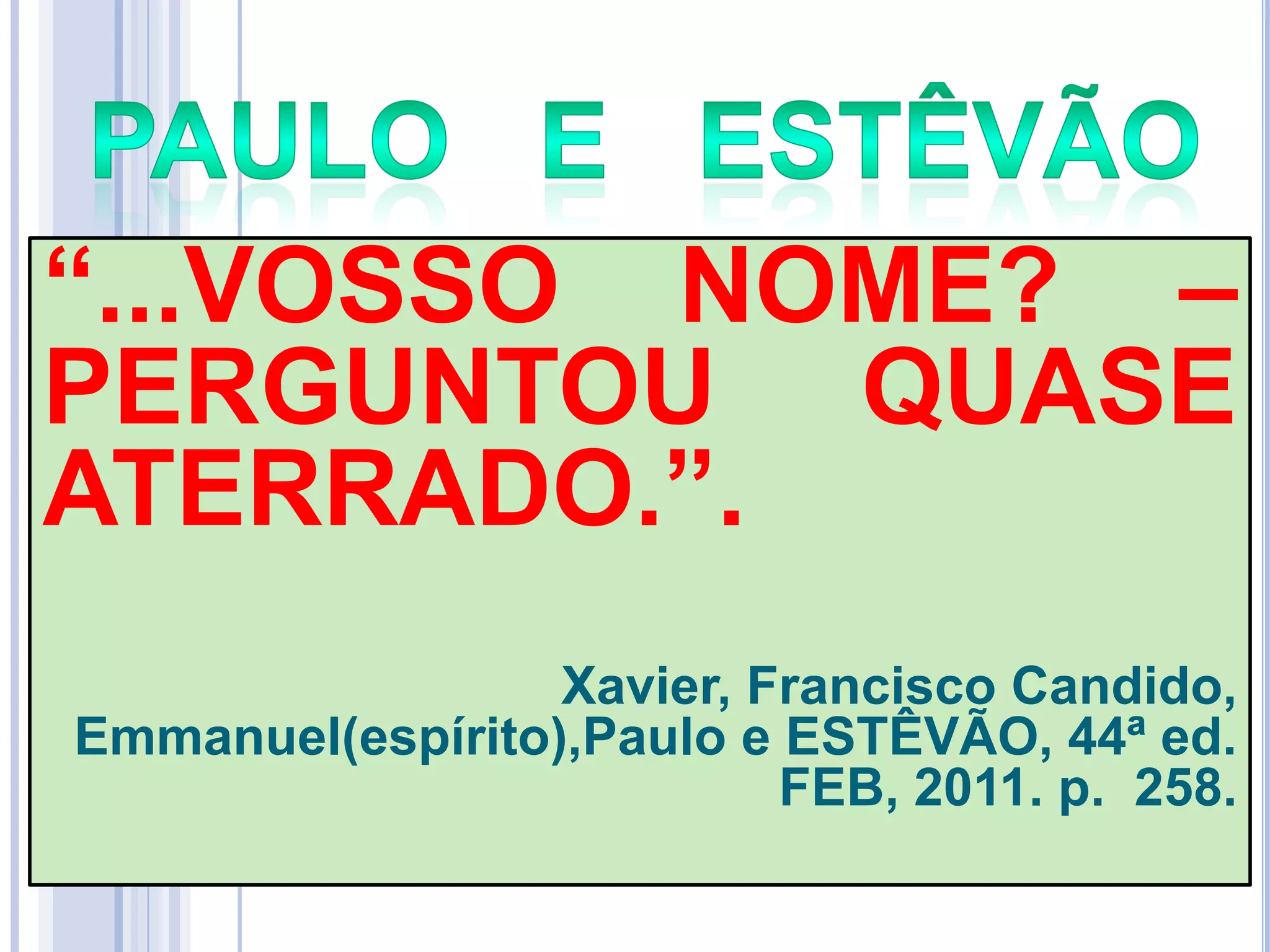 ―...VOSSO NOME? –
PERGUNTOU QUASE
ATERRADO.‖.
Xavier, Francisco Candido,
Emmanuel(espírito),Paulo e ESTÊVÃO, 44ª ed.
FEB, 2011. p. 258.

 
