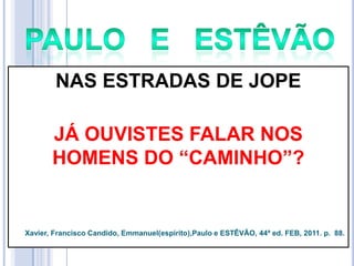 NAS ESTRADAS DE JOPE
JÁ OUVISTES FALAR NOS
HOMENS DO ―CAMINHO‖?

Xavier, Francisco Candido, Emmanuel(espírito),Paulo e ESTÊVÃO, 44ª ed. FEB, 2011. p. 88.

 