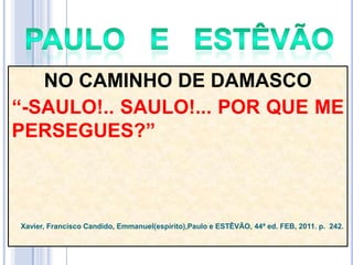 NO CAMINHO DE DAMASCO
―-SAULO!.. SAULO!... POR QUE ME
PERSEGUES?‖

Xavier, Francisco Candido, Emmanuel(espírito),Paulo e ESTÊVÃO, 44ª ed. FEB, 2011. p. 242.

 
