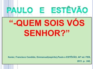 ―-QUEM SOIS VÓS
SENHOR?‖
Xavier, Francisco Candido, Emmanuel(espírito),Paulo e ESTÊVÃO, 44ª ed. FEB,
2011. p. 242.

 