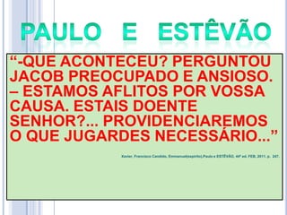 ―-QUE ACONTECEU? PERGUNTOU
JACOB PREOCUPADO E ANSIOSO.
– ESTAMOS AFLITOS POR VOSSA
CAUSA. ESTAIS DOENTE
SENHOR?... PROVIDENCIAREMOS
O QUE JUGARDES NECESSÁRIO...‖
Xavier, Francisco Candido, Emmanuel(espírito),Paulo e ESTÊVÃO, 44ª ed. FEB, 2011. p. 247.

 