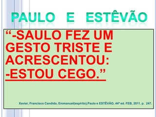 ―-SAULO FEZ UM
GESTO TRISTE E
ACRESCENTOU:
-ESTOU CEGO.‖
Xavier, Francisco Candido, Emmanuel(espírito),Paulo e ESTÊVÃO, 44ª ed. FEB, 2011. p. 247.

 