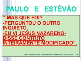―-MAS QUE FOI?
-PERGUNTOU O OUTRO
INQUIETO.
-EU VI JESUS NAZARENODISSE CONTRITO
INTEIRAMENTE MODIFICADO‖.
Xavier, Francisco Candido, Emmanuel(espírito),Paulo e ESTÊVÃO, 44ª ed. FEB, 2011. p. 247.

 