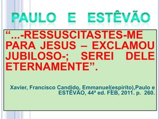 ―...-RESSUSCITASTES-ME
PARA JESUS – EXCLAMOU
JUBILOSO-; SEREI DELE
ETERNAMENTE‖.
Xavier, Francisco Candido, Emmanuel(espírito),Paulo e
ESTÊVÃO, 44ª ed. FEB, 2011. p. 260.

 