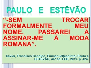 ―-SEM
TROCAR
FORMALMENTE
MEU
NOME,
PASSAREI
A
ASSINAR-ME
À
MODA
ROMANA‖.
Xavier, Francisco Candido, Emmanuel(espírito),Paulo e
ESTÊVÃO, 44ª ed. FEB, 2011. p. 424.

 