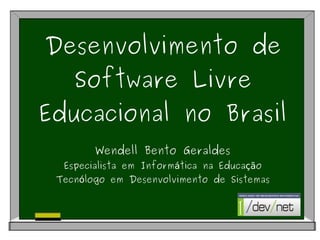 Desenvolvimento de
        Software Livre
    Educacional no Brasil
            Wendell Bento Geraldes
      Especialista em Informática na Educação
     Tecnólogo em Desenvolvimento de Sistemas



                         
 