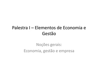 Palestra I – Elementos de Economia e
Gestão
Noções gerais:
Economia, gestão e empresa
 