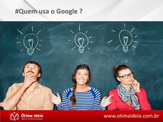 #Quem usa o Google ? 
www.otimaideia.com.br 
 