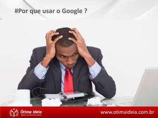 #Por que usar o Google ? 
www.otimaideia.com.br 
 