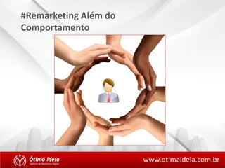 #Remarketing Além do 
Comportamento 
www.otimaideia.com.br 
 