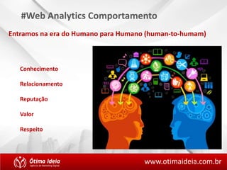 #Web Analytics Comportamento 
Entramos na era do Humano para Humano (human-to-humam) 
Conhecimento 
Relacionamento 
Reputação 
Valor 
Respeito 
www.otimaideia.com.br 
 